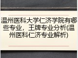 温州医科大学仁济学院有哪些专业，王牌专业分析(温州医科仁济专业解析)