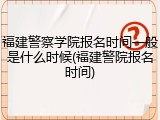 福建警察学院报名时间一般是什么时候(福建警院报名时间)
