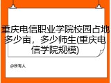 重庆电信职业学院校园占地多少亩，多少师生(重庆电信学院规模)
