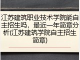江苏建筑职业技术学院能自主招生吗，最近一年简章分析(江苏建筑学院自主招生简章)