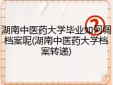 湖南中医药大学毕业如何调档案呢(湖南中医药大学档案转递)