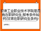 甘肃工业职业技术学院是否有在职研究生,报考条件如何(甘肃在职研究生条件)