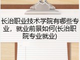 长治职业技术学院有哪些专业，就业前景如何(长治职院专业就业)