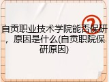 自贡职业技术学院能否保研，原因是什么(自贡职院保研原因)