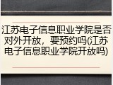 江苏电子信息职业学院是否对外开放，要预约吗(江苏电子信息职业学院开放吗)