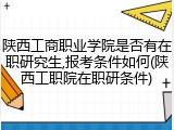陕西工商职业学院是否有在职研究生,报考条件如何(陕西工职院在职研条件)