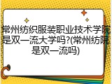 常州纺织服装职业技术学院是双一流大学吗?(常州纺院是双一流吗)