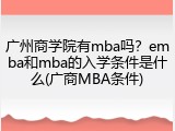 广州商学院有mba吗？emba和mba的入学条件是什么(广商MBA条件)