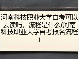 河南科技职业大学自考可以去读吗，流程是什么(河南科技职业大学自考报名流程)