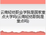 云南轻纺职业学院是国家重点大学吗(云南轻纺职院是重点吗)