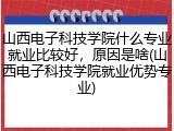 山西电子科技学院什么专业就业比较好，原因是啥(山西电子科技学院就业优势专业)