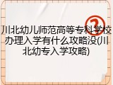 川北幼儿师范高等专科学校办理入学有什么攻略没(川北幼专入学攻略)