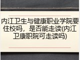 内江卫生与健康职业学院要住校吗，是否能走读(内江卫康职院可走读吗)