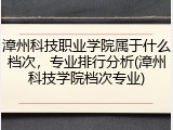 漳州科技职业学院属于什么档次，专业排行分析(漳州科技学院档次专业)