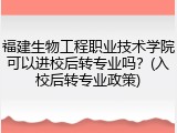 福建生物工程职业技术学院可以进校后转专业吗？(入校后转专业政策)
