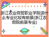 浙江农业商贸职业学院读什么专业比较有前景(浙江农商院前景专业)