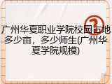 广州华夏职业学院校园占地多少亩，多少师生(广州华夏学院规模)