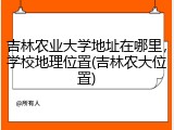 吉林农业大学地址在哪里，学校地理位置(吉林农大位置)