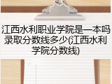 江西水利职业学院是一本吗录取分数线多少(江西水利学院分数线)