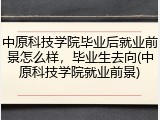 中原科技学院毕业后就业前景怎么样，毕业生去向(中原科技学院就业前景)