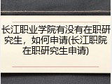 长江职业学院有没有在职研究生，如何申请(长江职院在职研究生申请)