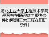 湖北工业大学工程技术学院是否有在职研究生,报考条件如何(湖工大工程在职研条件)