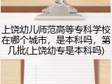 上饶幼儿师范高等专科学校在哪个城市，是本科吗，第几批(上饶幼专是本科吗)