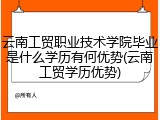 云南工贸职业技术学院毕业是什么学历有何优势(云南工贸学历优势)
