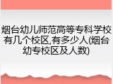 烟台幼儿师范高等专科学校有几个校区,有多少人(烟台幼专校区及人数)