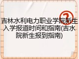 吉林水利电力职业学院新生入学报道时间和指南(吉水院新生报到指南)