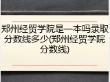 郑州经贸学院是一本吗录取分数线多少(郑州经贸学院分数线)