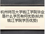 杭州师范大学钱江学院毕业是什么学历有何优势(杭州钱江学院学历优势)