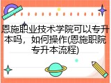 恩施职业技术学院可以专升本吗，如何操作(恩施职院专升本流程)