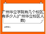 广州华立学院有几个校区,有多少人(广州华立校区人数)
