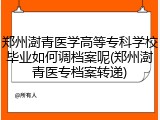郑州澍青医学高等专科学校毕业如何调档案呢(郑州澍青医专档案转递)