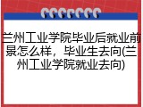 兰州工业学院毕业后就业前景怎么样，毕业生去向(兰州工业学院就业去向)