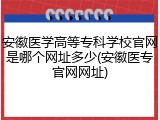 安徽医学高等专科学校官网是哪个网址多少(安徽医专官网网址)
