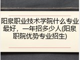 阳泉职业技术学院什么专业最好，一年招多少人(阳泉职院优势专业招生)