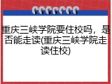 重庆三峡学院要住校吗，是否能走读(重庆三峡学院走读住校)