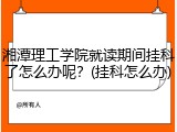 湘潭理工学院就读期间挂科了怎么办呢？(挂科怎么办)
