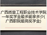 广西质量工程职业技术学院一年奖学金最多能拿多少(广西职院最高奖学金)
