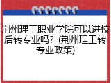 荆州理工职业学院可以进校后转专业吗？(荆州理工转专业政策)
