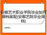 安徽艺术职业学院毕业如何调档案呢(安徽艺院毕业调档)