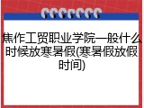 焦作工贸职业学院一般什么时候放寒暑假(寒暑假放假时间)