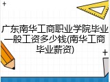 广东南华工商职业学院毕业一般工资多少钱(南华工商毕业薪资)