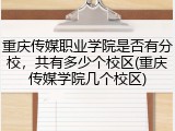 重庆传媒职业学院是否有分校，共有多少个校区(重庆传媒学院几个校区)