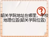 韶关学院地址在哪里，学校地理位置(韶关学院位置)
