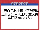 重庆青年职业技术学院有出过什么知名人士吗(重庆青年职院知名校友)