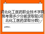 河北化工医药职业技术学院高考需多少分能录取呢(河北化工医药录取分数)