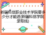 新疆科信职业技术学院要多少分才能进(新疆科信学院录取线)